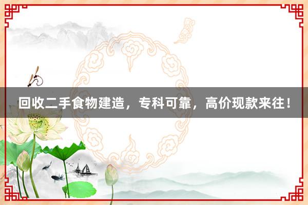 回收二手食物建造，专科可靠，高价现款来往！