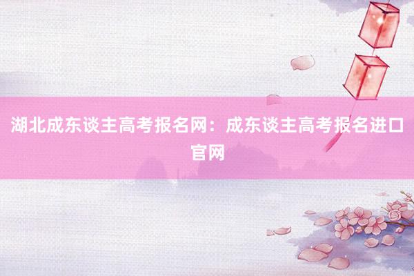 湖北成东谈主高考报名网：成东谈主高考报名进口官网