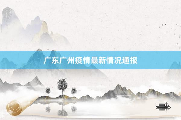 广东广州疫情最新情况通报