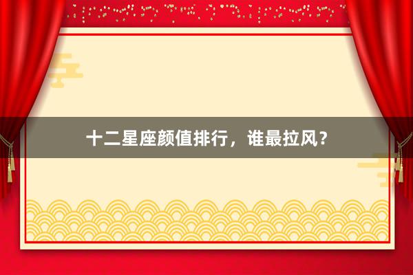 十二星座颜值排行，谁最拉风？