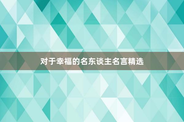 对于幸福的名东谈主名言精选